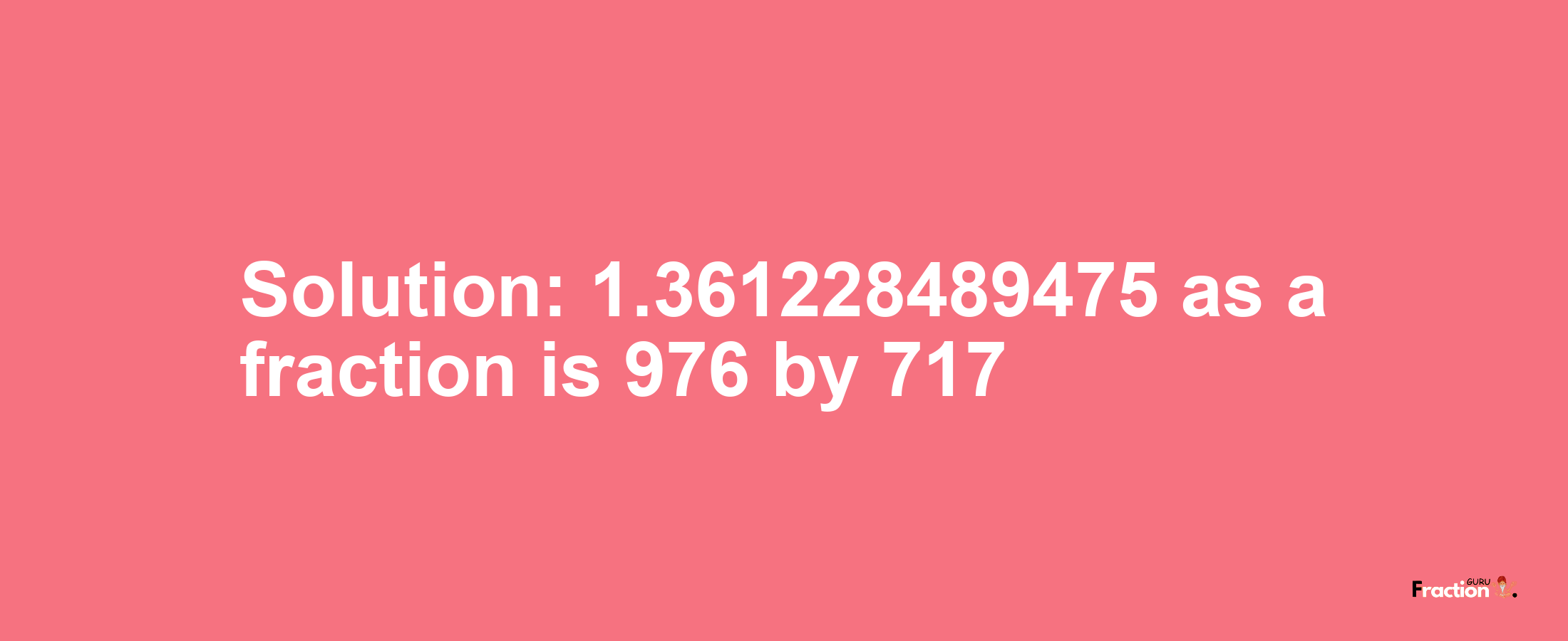 Solution:1.361228489475 as a fraction is 976/717